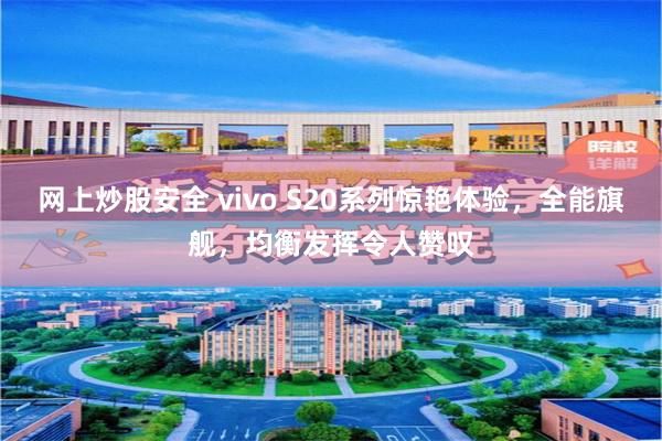 网上炒股安全 vivo S20系列惊艳体验，全能旗舰，均衡发挥令人赞叹