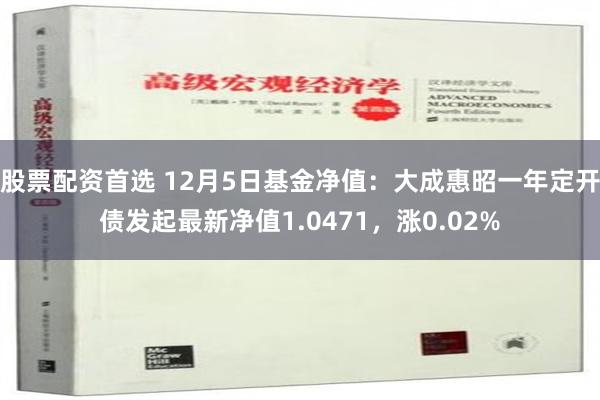 股票配资首选 12月5日基金净值：大成惠昭一年定开债发起最新净值1.0471，涨0.02%