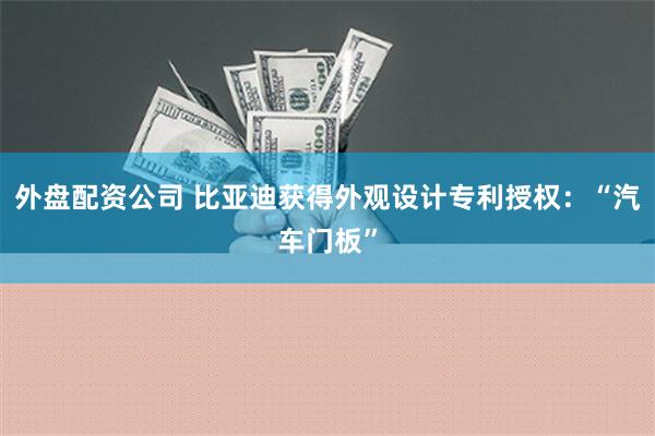 外盘配资公司 比亚迪获得外观设计专利授权：“汽车门板”