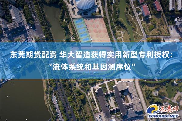 东莞期货配资 华大智造获得实用新型专利授权：“流体系统和基因测序仪”