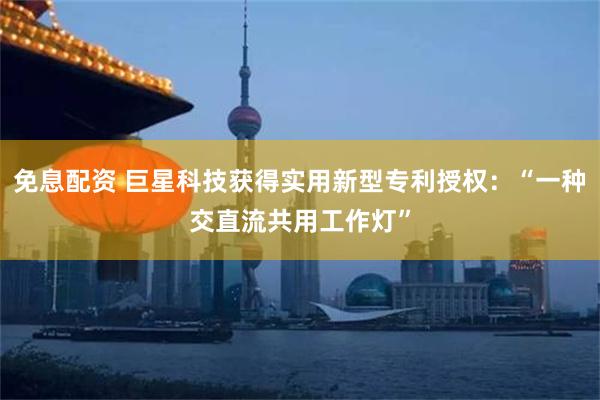 免息配资 巨星科技获得实用新型专利授权：“一种交直流共用工作灯”