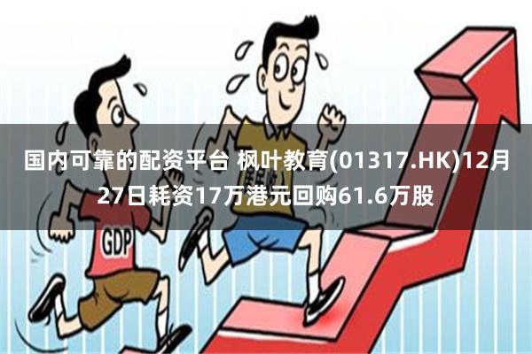 国内可靠的配资平台 枫叶教育(01317.HK)12月27日耗资17万港元回购61.6万股