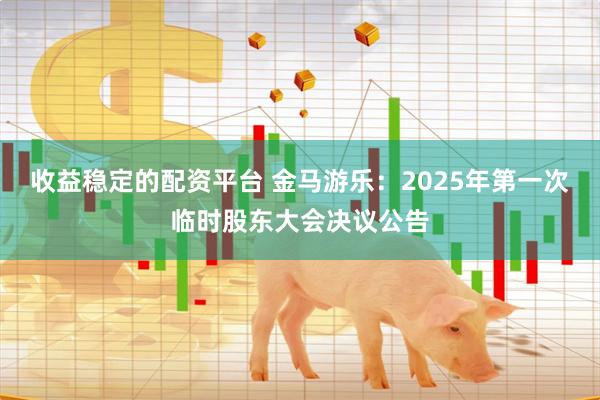 收益稳定的配资平台 金马游乐：2025年第一次临时股东大会决议公告