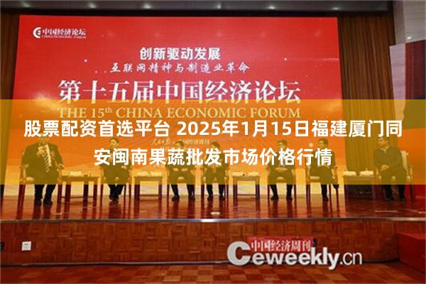 股票配资首选平台 2025年1月15日福建厦门同安闽南果蔬批发市场价格行情