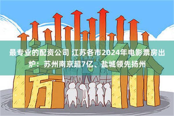 最专业的配资公司 江苏各市2024年电影票房出炉：苏州南京超7亿、盐城领先扬州