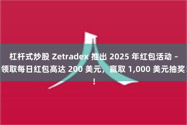 杠杆式炒股 Zetradex 推出 2025 年红包活动 – 领取每日红包高达 200 美元，赢取 1,000 美元抽奖！