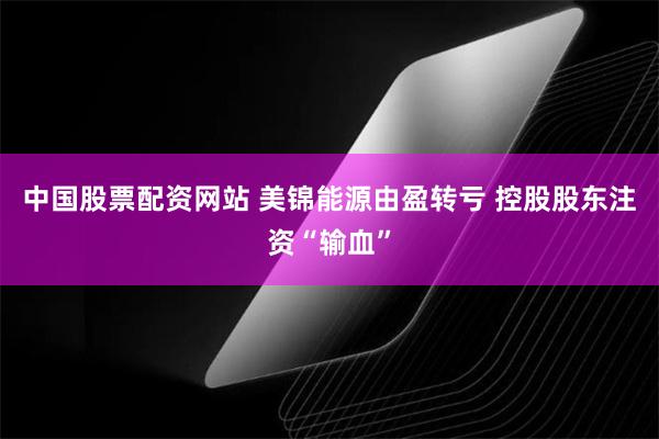 中国股票配资网站 美锦能源由盈转亏 控股股东注资“输血”